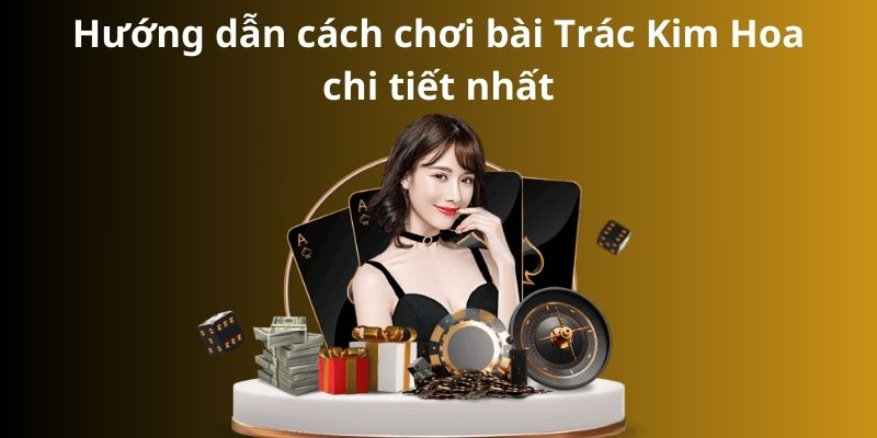 Hướng dẫn cách chơi bài Trác Kim Hoa chi tiết nhất